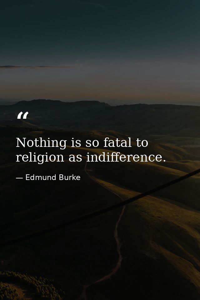 Nothing is so fatal to religion as indifference. — Edmund Burke