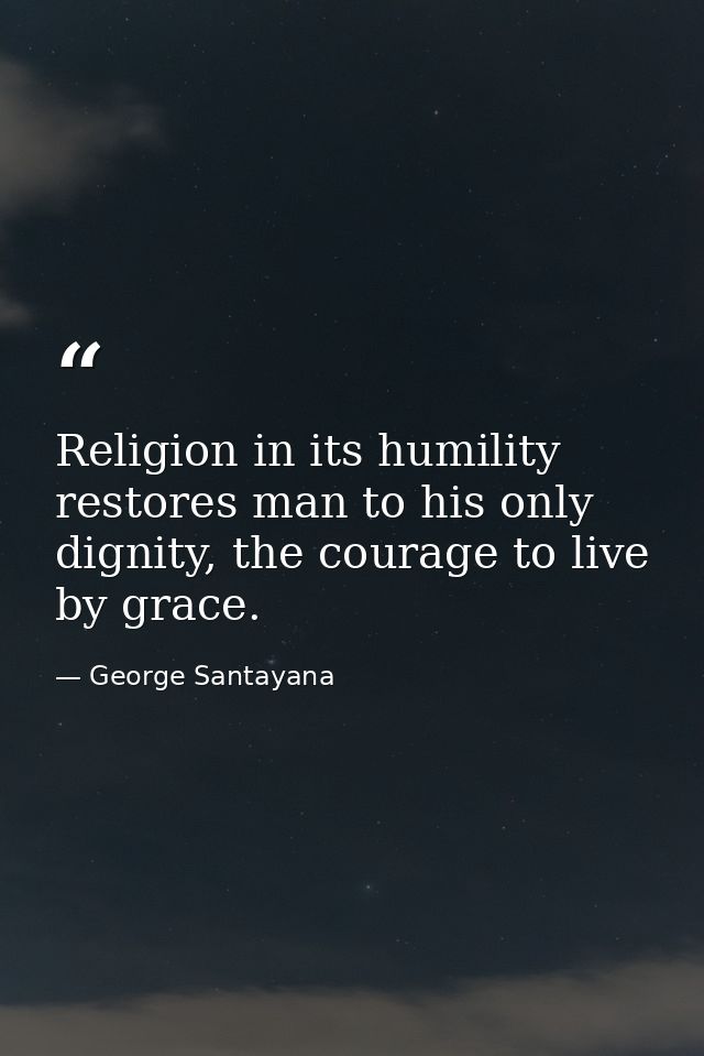 Religion in its humility restores man to his only dignity, the courage to live by grace. — George Santayana
