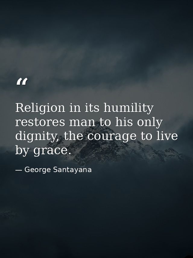 Religion in its humility restores man to his only dignity, the courage to live by grace. — George Santayana