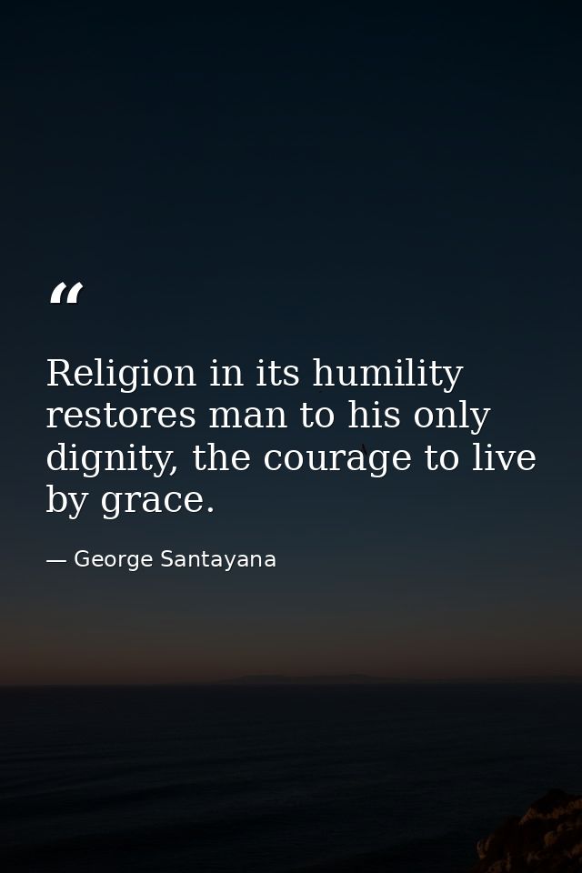 Religion in its humility restores man to his only dignity, the courage to live by grace. — George Santayana