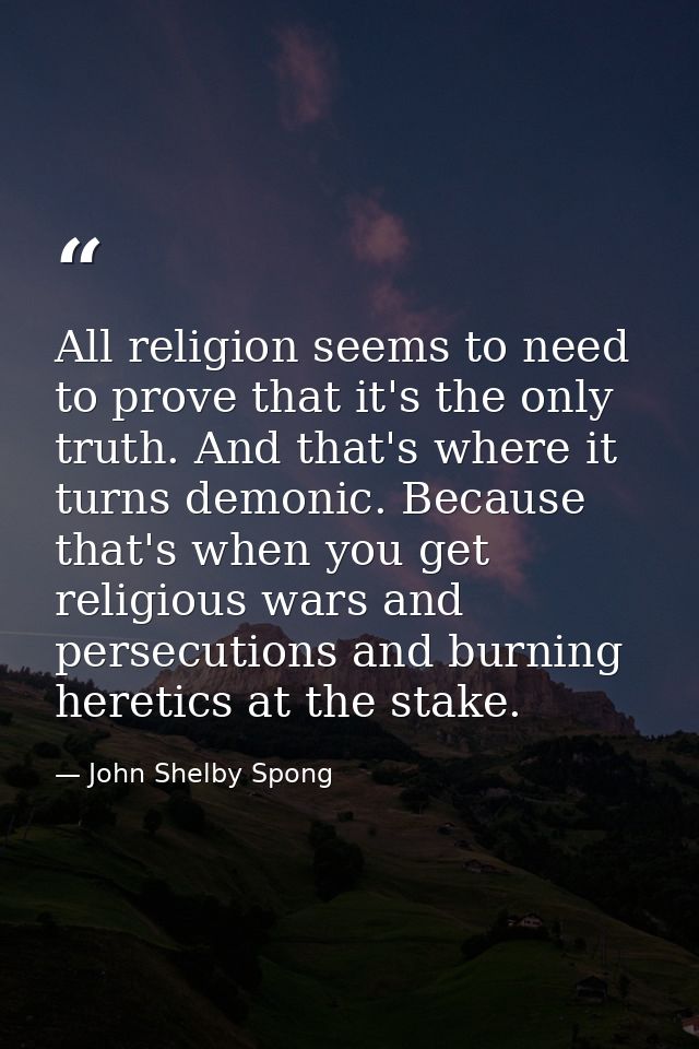 All religion seems to need to prove that it's the only truth. And that's where it turns demonic. Because that's when you — John Shelby Spong