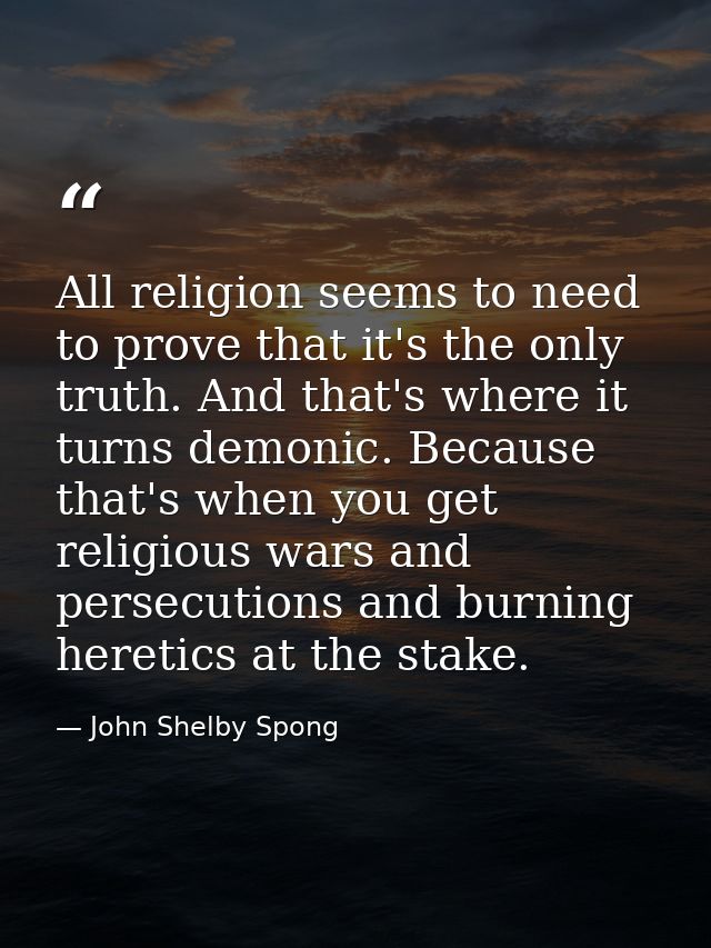 All religion seems to need to prove that it's the only truth. And that's where it turns demonic. Because that's when you — John Shelby Spong