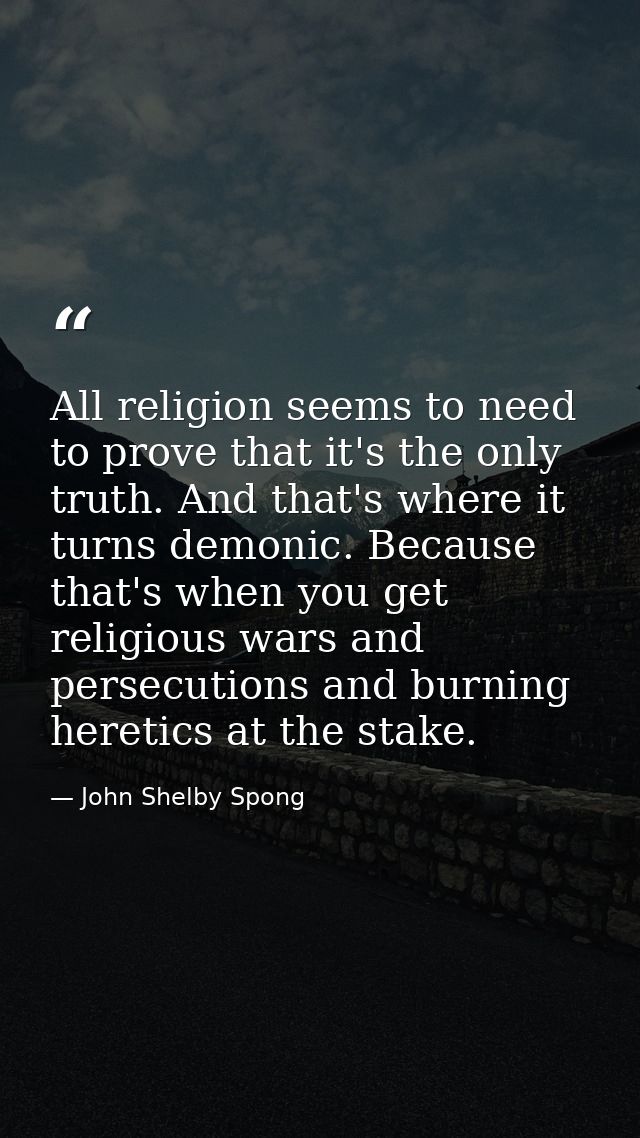 All religion seems to need to prove that it's the only truth. And that's where it turns demonic. Because that's when you — John Shelby Spong