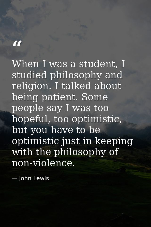 When I was a student, I studied philosophy and religion. I talked about being patient. Some people say I was too hopeful — John Lewis