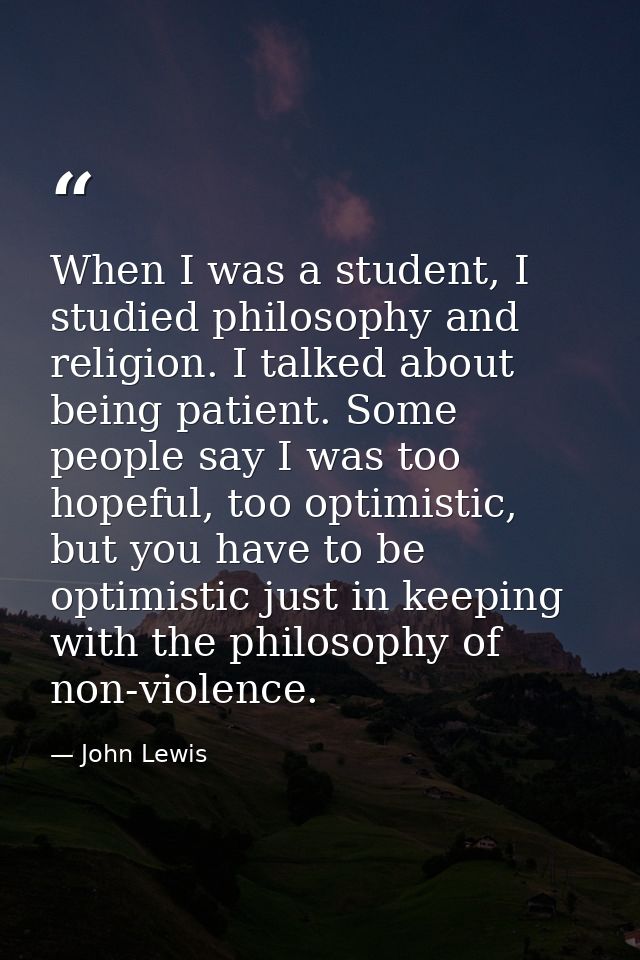 When I was a student, I studied philosophy and religion. I talked about being patient. Some people say I was too hopeful — John Lewis