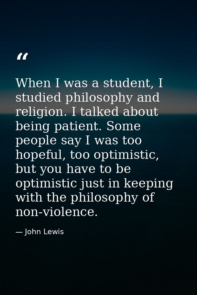 When I was a student, I studied philosophy and religion. I talked about being patient. Some people say I was too hopeful — John Lewis