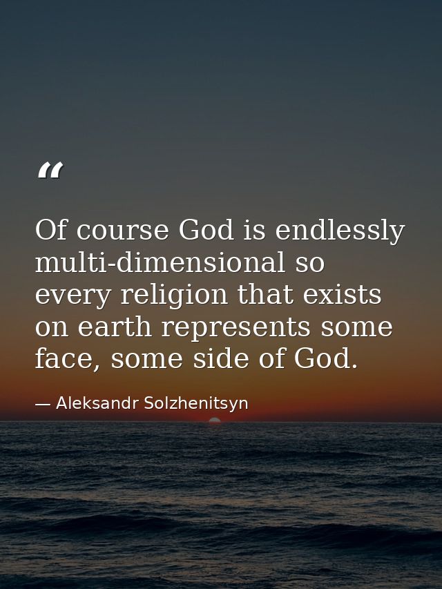 Of course God is endlessly multi-dimensional so every religion that exists on earth represents some face, some side of G — Aleksandr Solzhenitsyn