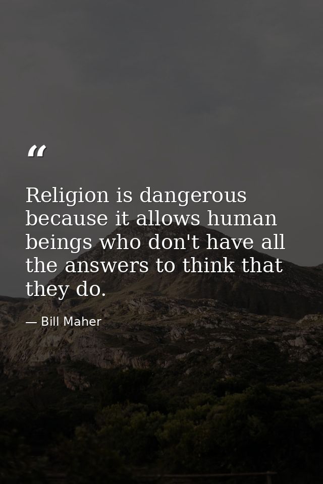 Religion is dangerous because it allows human beings who don't have all the answers to think that they do. — Bill Maher