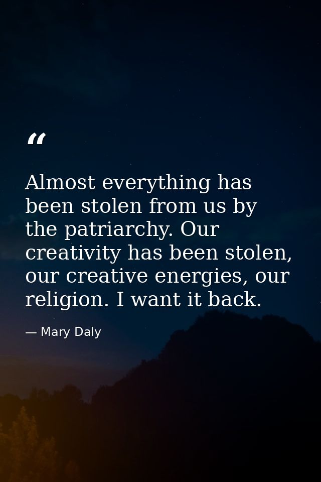 Almost everything has been stolen from us by the patriarchy. Our creativity has been stolen, our creative energies, our  — Mary Daly