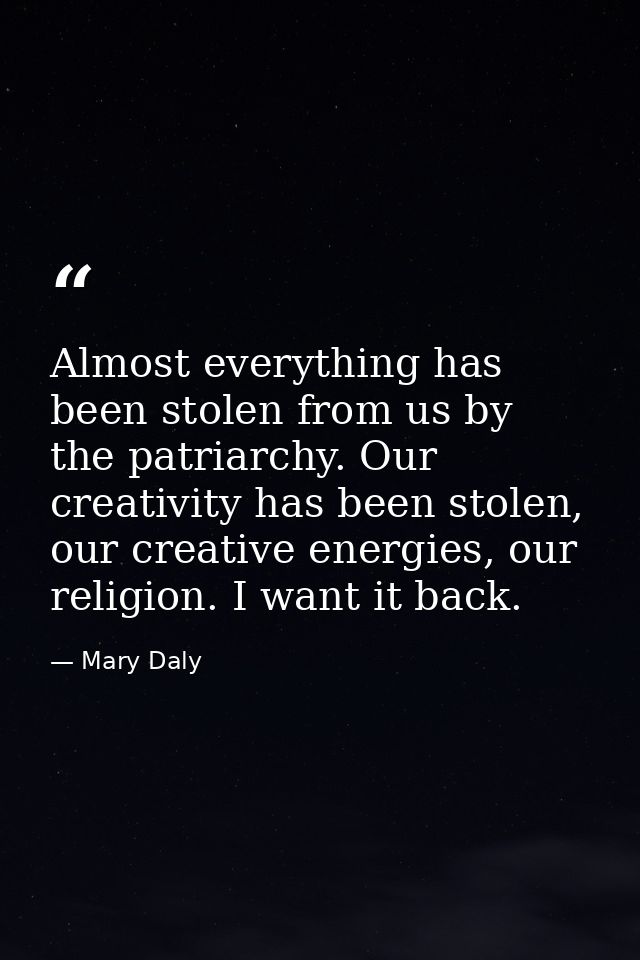 Almost everything has been stolen from us by the patriarchy. Our creativity has been stolen, our creative energies, our  — Mary Daly