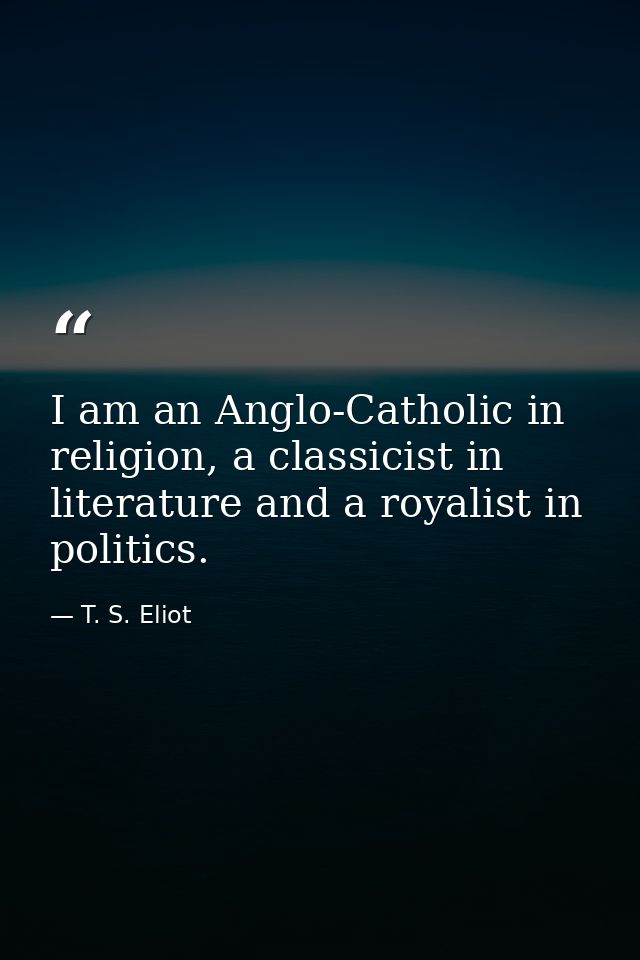 I am an Anglo-Catholic in religion, a classicist in literature and a royalist in politics. — T. S. Eliot