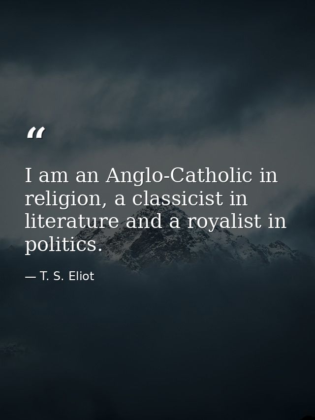 I am an Anglo-Catholic in religion, a classicist in literature and a royalist in politics. — T. S. Eliot