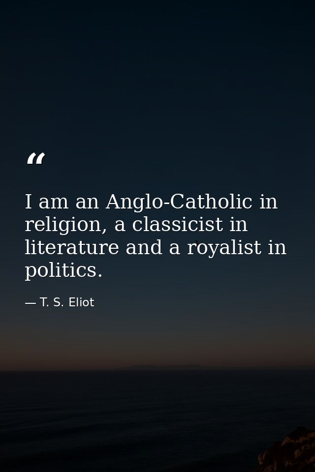 I am an Anglo-Catholic in religion, a classicist in literature and a royalist in politics. — T. S. Eliot