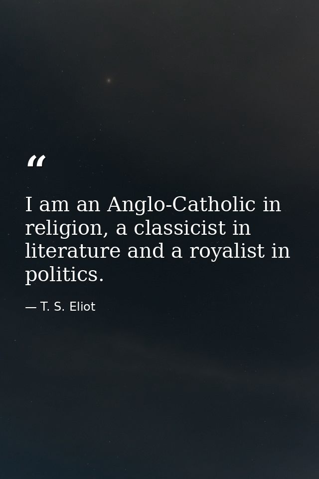 I am an Anglo-Catholic in religion, a classicist in literature and a royalist in politics. — T. S. Eliot