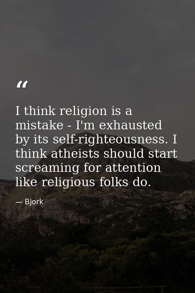 I think religion is a mistake - I'm exhausted by its self-righteousness. I think atheists should start screaming for att — Bjork