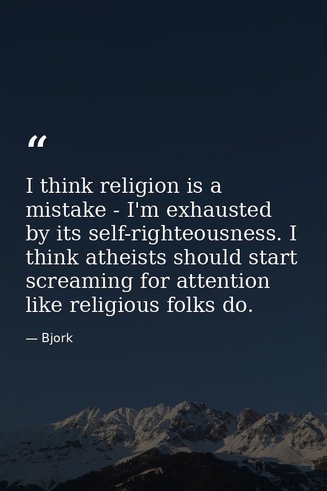 I think religion is a mistake - I'm exhausted by its self-righteousness. I think atheists should start screaming for att — Bjork