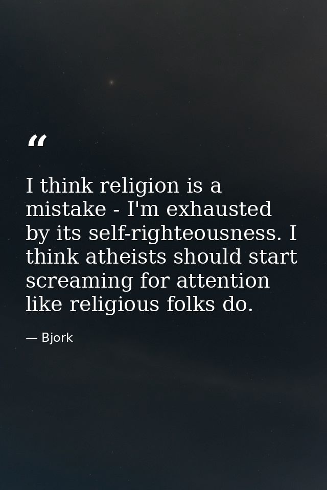I think religion is a mistake - I'm exhausted by its self-righteousness. I think atheists should start screaming for att — Bjork