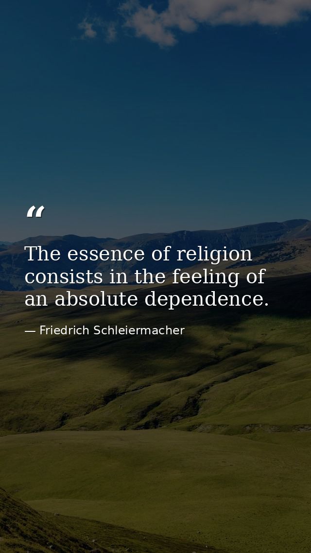 The essence of religion consists in the feeling of an absolute dependence. — Friedrich Schleiermacher