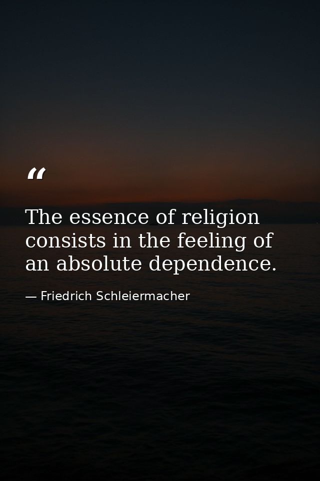 The essence of religion consists in the feeling of an absolute dependence. — Friedrich Schleiermacher