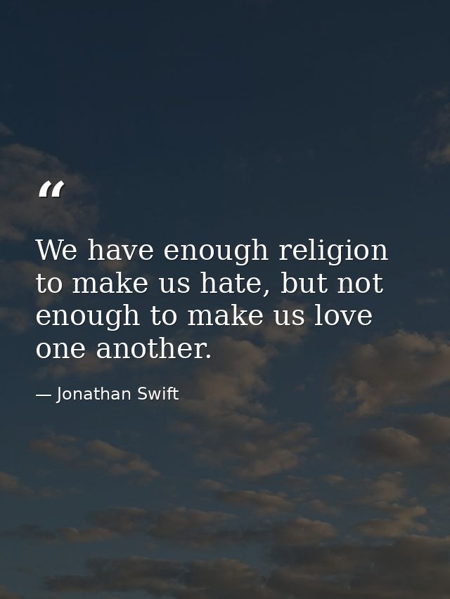 We have enough religion to make us hate, but not enough to make us love one another. — Jonathan Swift