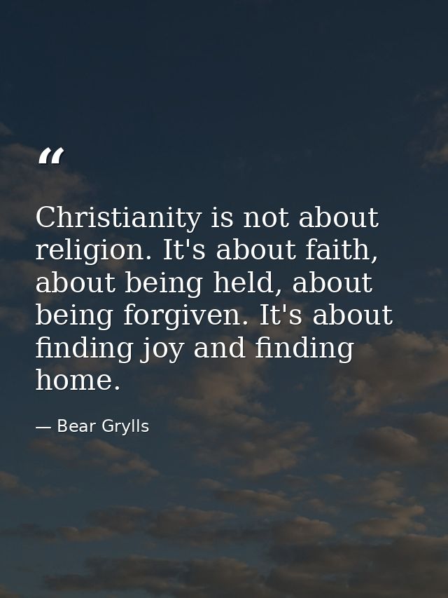 Christianity is not about religion. It's about faith, about being held, about being forgiven. It's about finding joy and — Bear Grylls