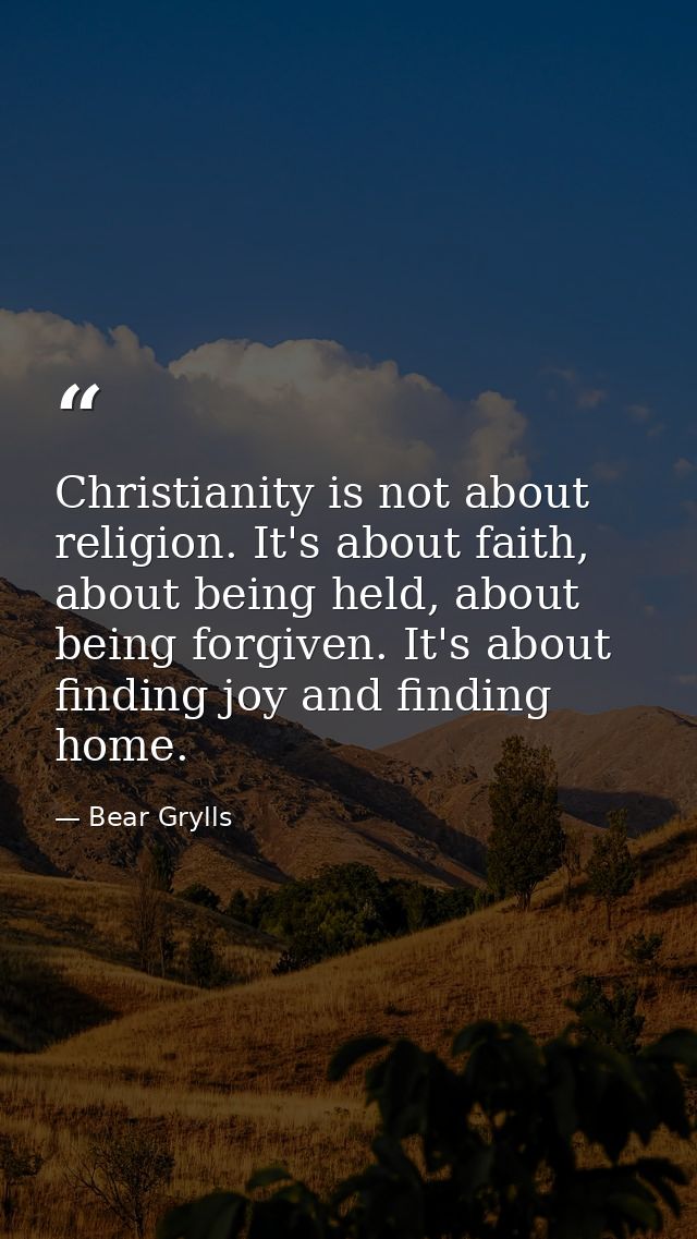 Christianity is not about religion. It's about faith, about being held, about being forgiven. It's about finding joy and — Bear Grylls