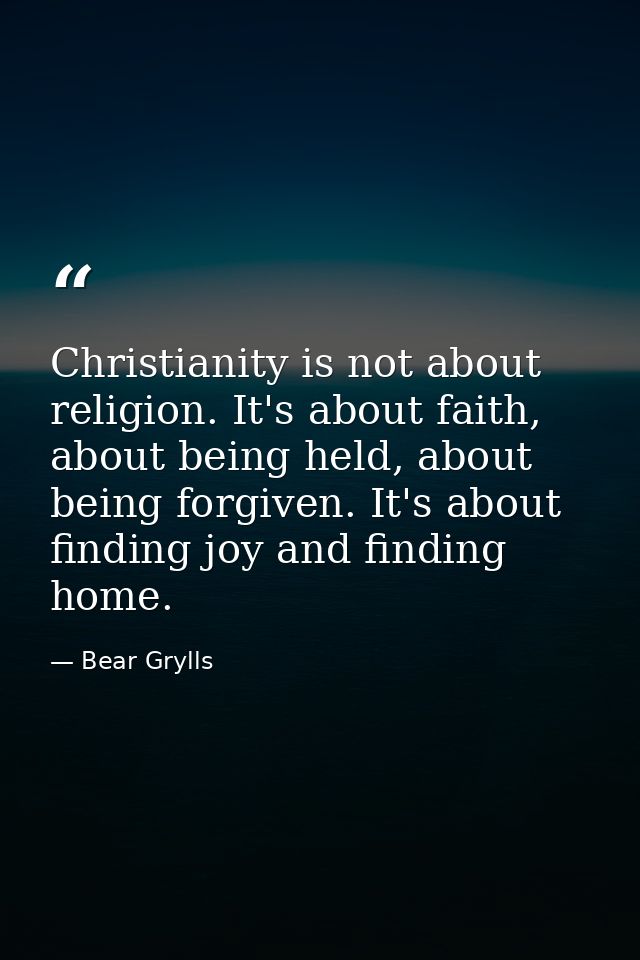 Christianity is not about religion. It's about faith, about being held, about being forgiven. It's about finding joy and — Bear Grylls
