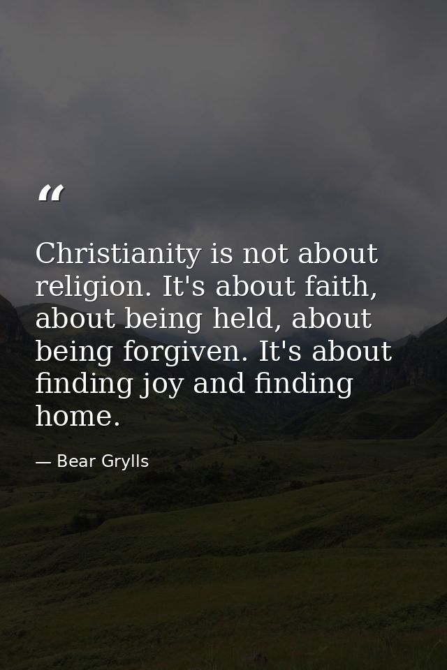Christianity is not about religion. It's about faith, about being held, about being forgiven. It's about finding joy and — Bear Grylls