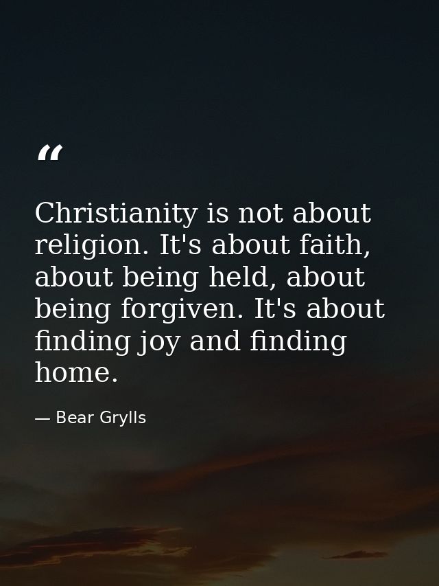 Christianity is not about religion. It's about faith, about being held, about being forgiven. It's about finding joy and — Bear Grylls