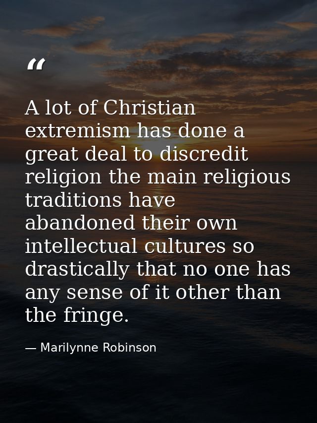 A lot of Christian extremism has done a great deal to discredit religion the main religious traditions have abandoned th — Marilynne Robinson