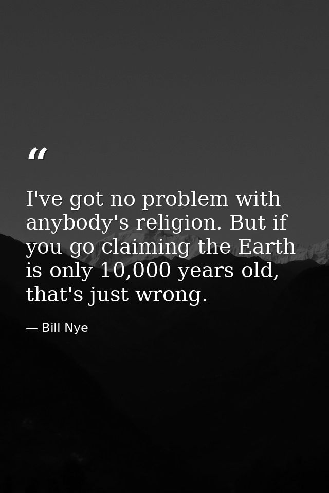 I've got no problem with anybody's religion. But if you go claiming the Earth is only 10,000 years old, that's just wron — Bill Nye