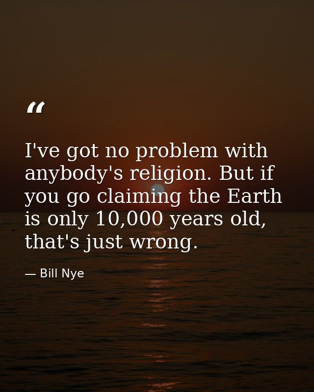 I've got no problem with anybody's religion. But if you go claiming the Earth is only 10,000 years old, that's just wron — Bill Nye