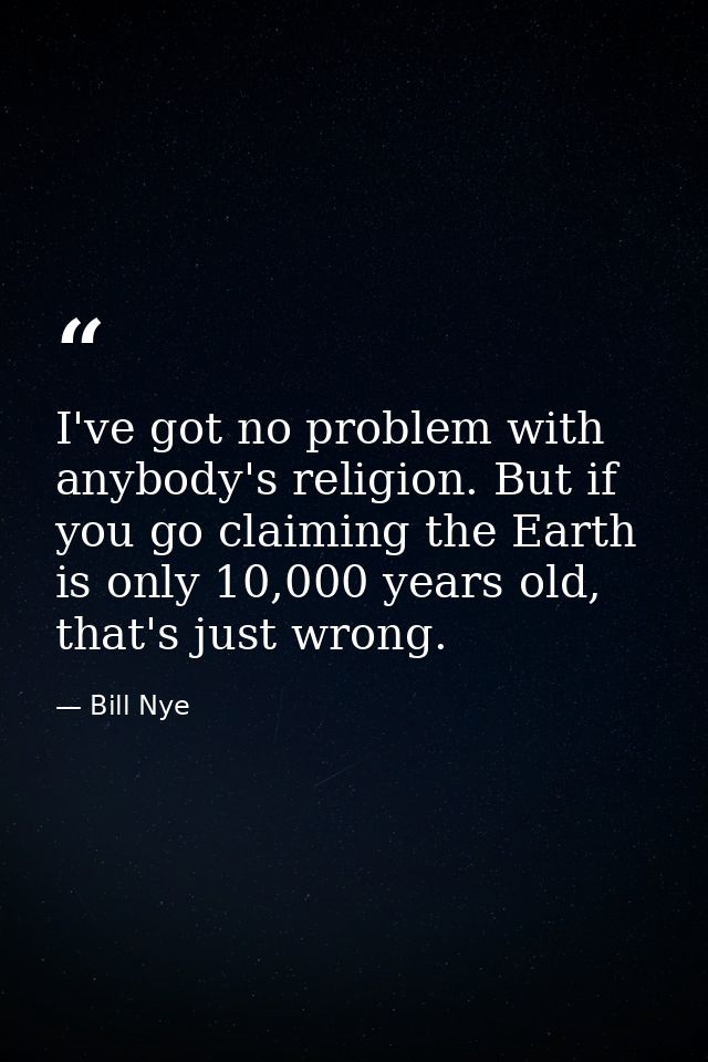 I've got no problem with anybody's religion. But if you go claiming the Earth is only 10,000 years old, that's just wron — Bill Nye