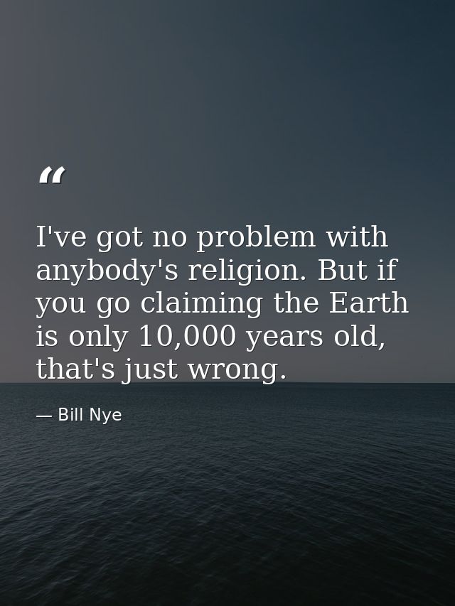 I've got no problem with anybody's religion. But if you go claiming the Earth is only 10,000 years old, that's just wron — Bill Nye