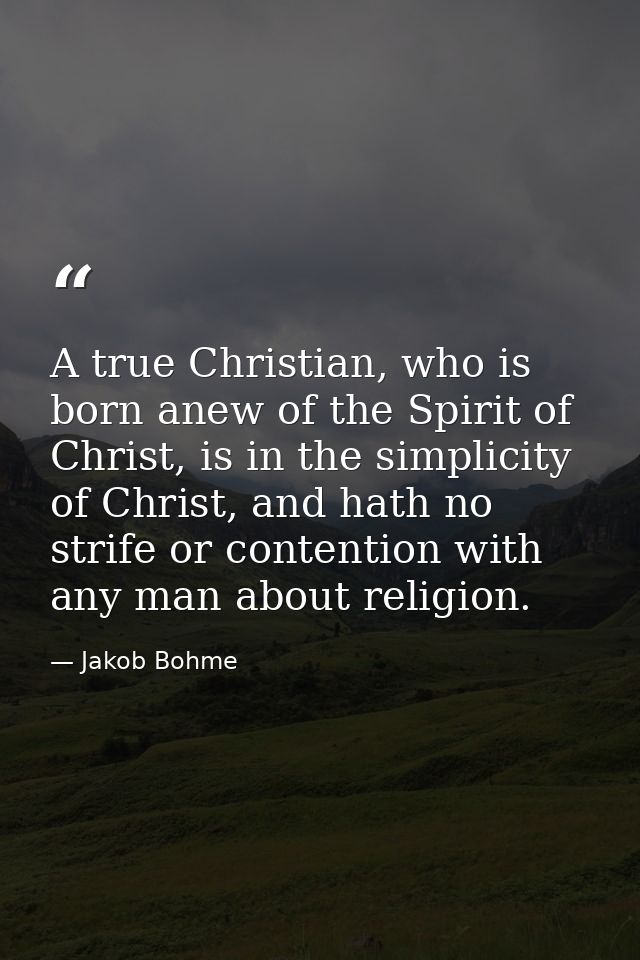 A true Christian, who is born anew of the Spirit of Christ, is in the simplicity of Christ, and hath no strife or conten — Jakob Bohme