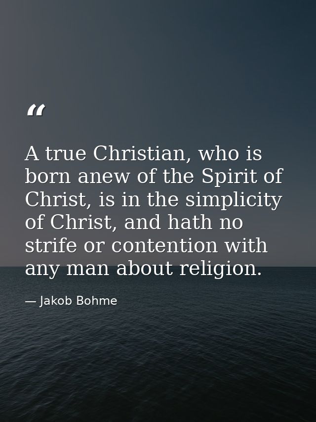 A true Christian, who is born anew of the Spirit of Christ, is in the simplicity of Christ, and hath no strife or conten — Jakob Bohme