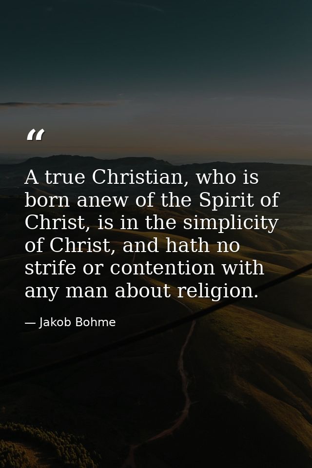 A true Christian, who is born anew of the Spirit of Christ, is in the simplicity of Christ, and hath no strife or conten — Jakob Bohme