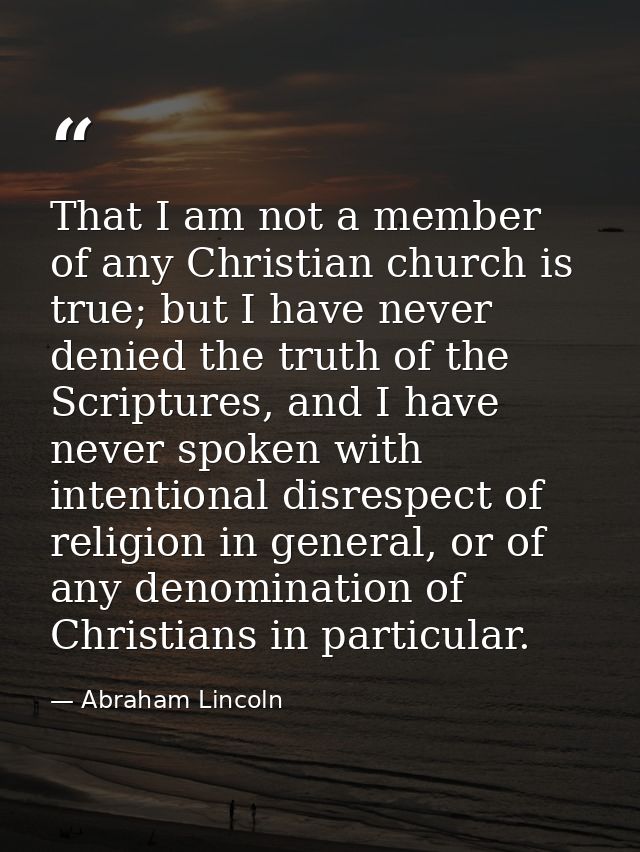 That I am not a member of any Christian church is true; but I have never denied the truth of the Scriptures, and I have  — Abraham Lincoln