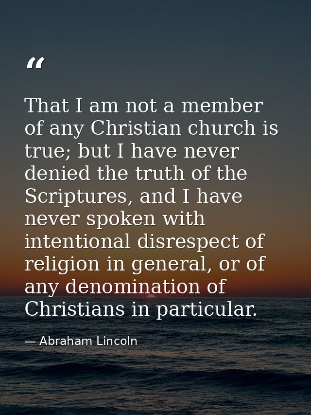 That I am not a member of any Christian church is true; but I have never denied the truth of the Scriptures, and I have  — Abraham Lincoln