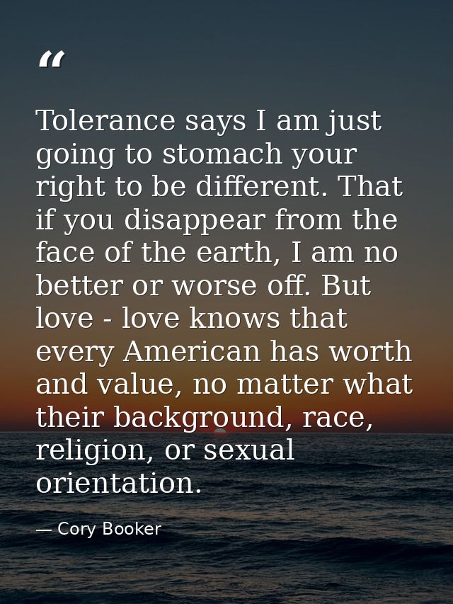 Tolerance says I am just going to stomach your right to be different. That if you disappear from the face of the earth,  — Cory Booker