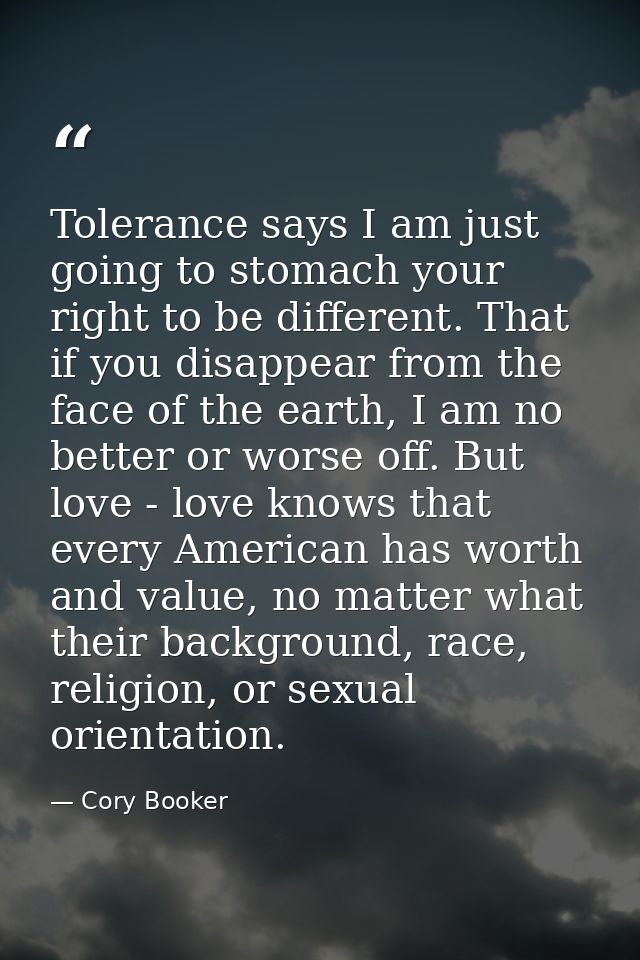Tolerance says I am just going to stomach your right to be different. That if you disappear from the face of the earth,  — Cory Booker