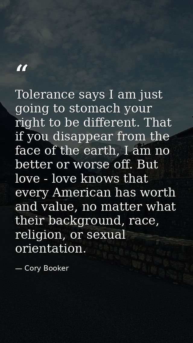 Tolerance says I am just going to stomach your right to be different. That if you disappear from the face of the earth,  — Cory Booker