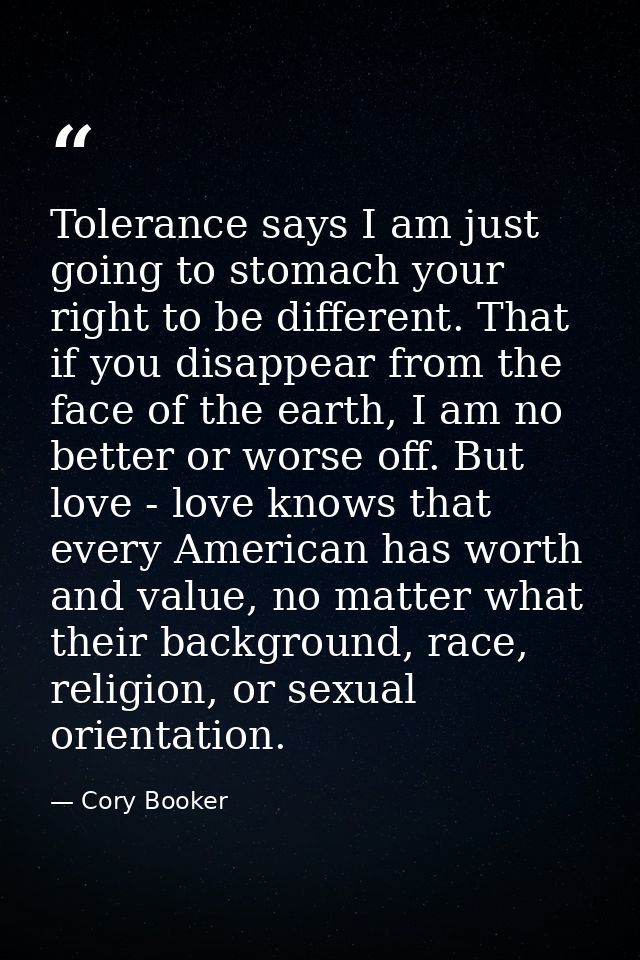 Tolerance says I am just going to stomach your right to be different. That if you disappear from the face of the earth,  — Cory Booker
