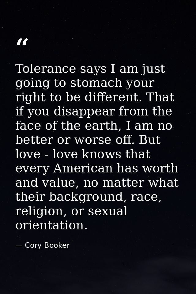 Tolerance says I am just going to stomach your right to be different. That if you disappear from the face of the earth,  — Cory Booker