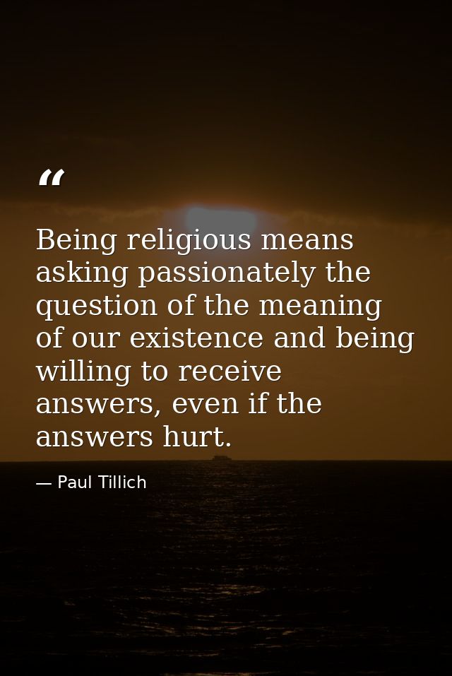 Being religious means asking passionately the question of the meaning of our existence and being willing to receive answ — Paul Tillich