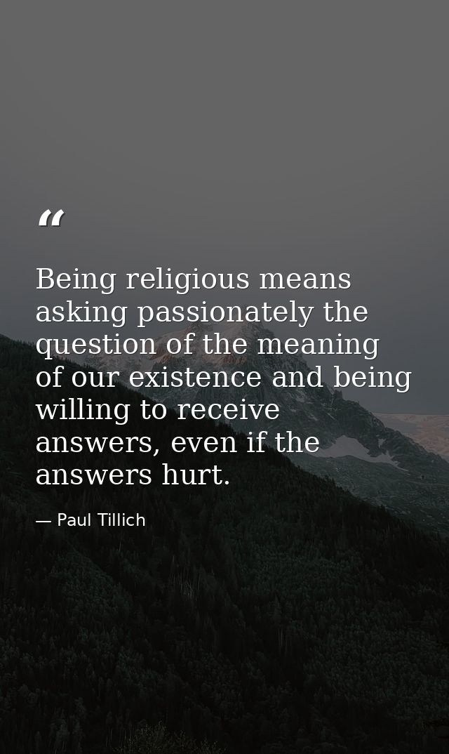 Being religious means asking passionately the question of the meaning of our existence and being willing to receive answ — Paul Tillich