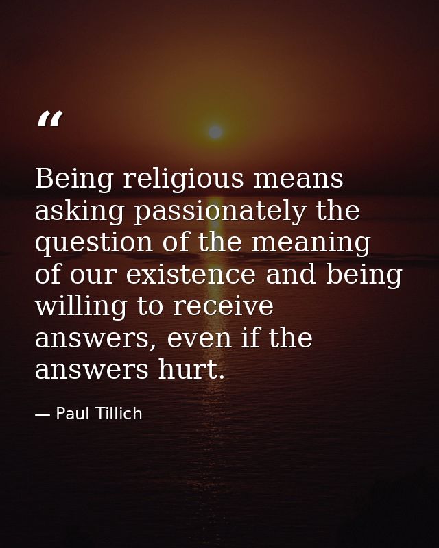 Being religious means asking passionately the question of the meaning of our existence and being willing to receive answ — Paul Tillich
