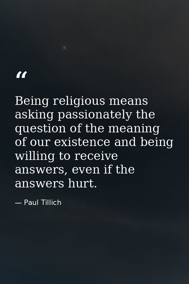Being religious means asking passionately the question of the meaning of our existence and being willing to receive answ — Paul Tillich