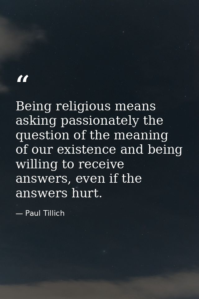 Being religious means asking passionately the question of the meaning of our existence and being willing to receive answ — Paul Tillich