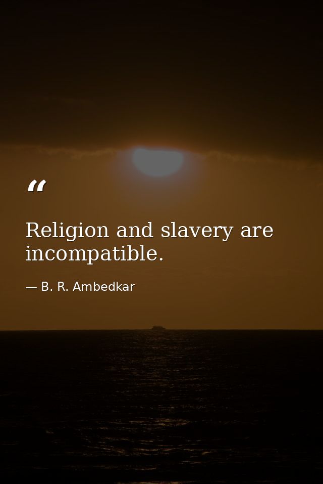 Religion and slavery are incompatible. — B. R. Ambedkar